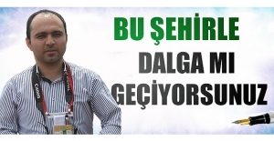 BU ŞEHİRLE DALGA MI GEÇİYORSUNUZ ?