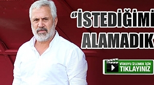 Ercümend Çoşkundere; 'İstediğimiz alamadık''